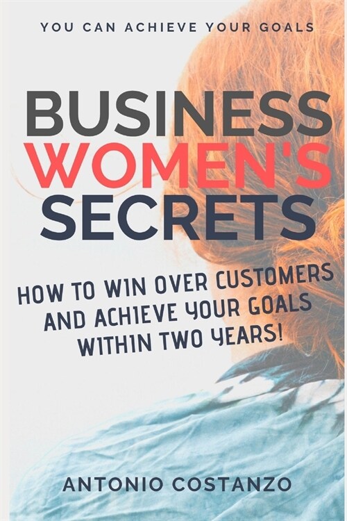 Business Womens Secrets: How To Win Customers and Achieve Your Goals Within Two Years! (Paperback)