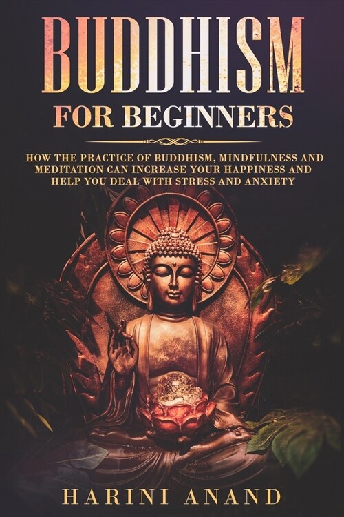 Buddhism for Beginners: How The Practice of Buddhism, Mindfulness and Meditation Can Increase Your Happiness and Help You Deal With Stress and (Paperback)