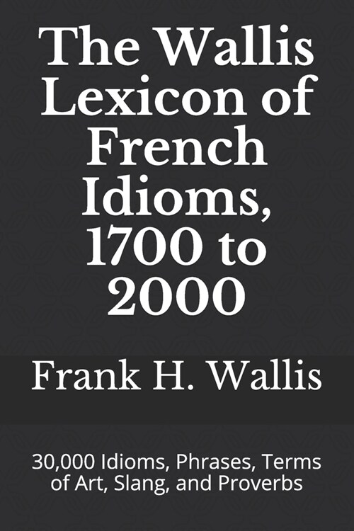 The Wallis Lexicon of French Idioms, 1700 to 2000: 30,000 Idioms, Phrases, Terms of Art, Slang, and Proverbs (Paperback)