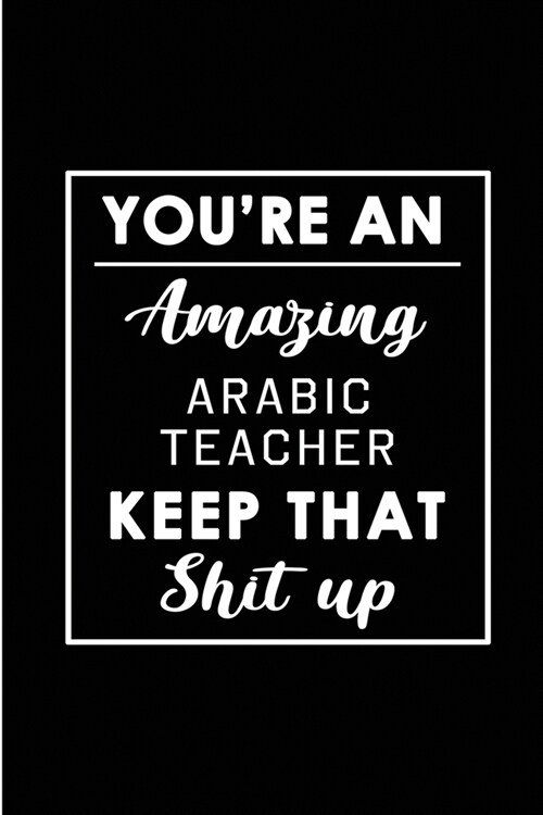 Youre An Amazing Arabic Teacher. Keep That Shit Up.: Blank Lined Funny Arabic Teacher Journal Notebook Diary - Perfect Gag Birthday, Appreciation, Th (Paperback)