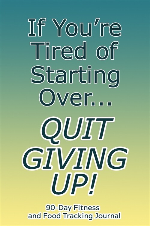 If Youre Tired of Starting Over, Quit Giving Up!: 90-Day Fitness and Food Tracking Journal (Paperback)
