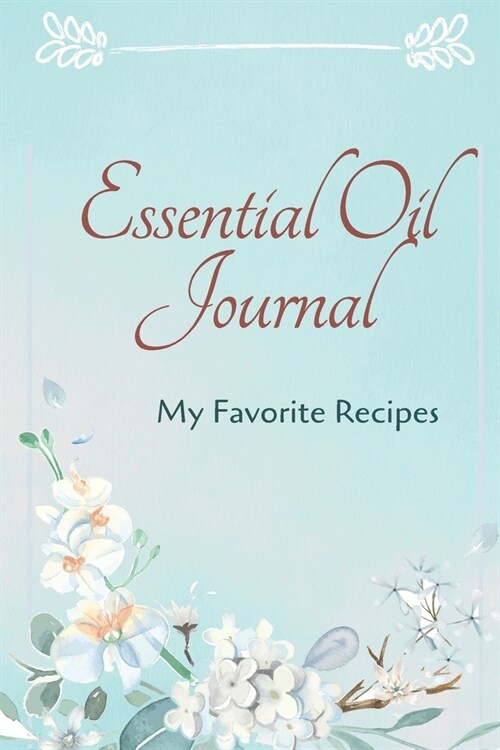 Essential Oil Recipe Journal - Special Blends & Favorite Recipes - 6 x 9 100 pages Blank Notebook Organizer Book 6 (Paperback)
