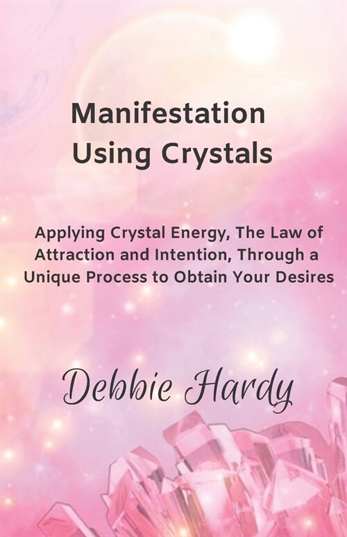 Manifestation Using Crystals: Applying Crystal Energy, the Law of Attraction and Intention, Through a Unique Process to Obtain Your Desires (Paperback)