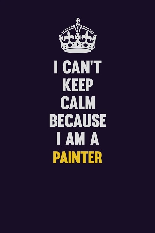 I cant Keep Calm Because I Am A painter: Motivational and inspirational career blank lined gift notebook with matte finish (Paperback)