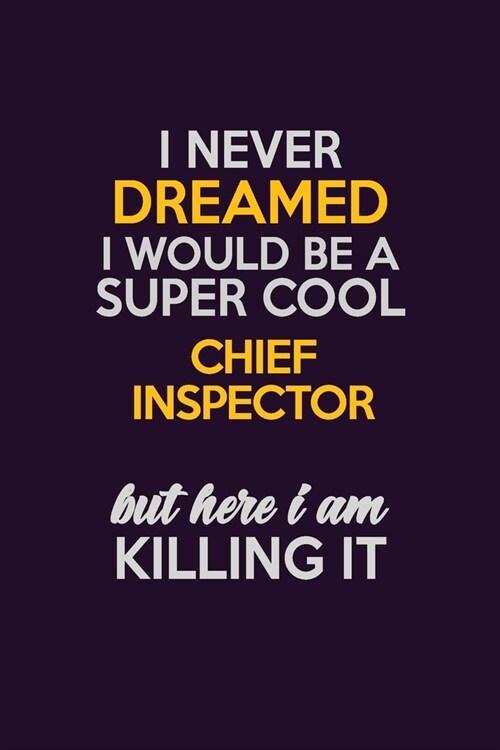 I Never Dreamed I Would Be A Super cool Chief Inspector But Here I Am Killing It: Career journal, notebook and writing journal for encouraging men, wo (Paperback)
