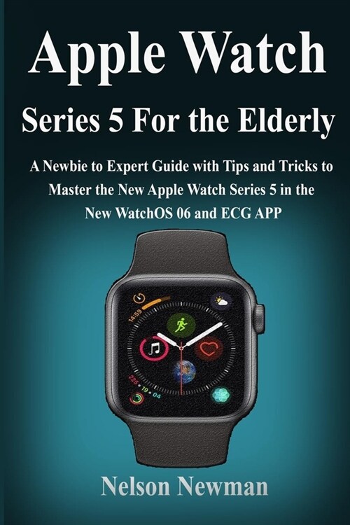 Apple Watch Series 5 for Elderly: A Newbie to Expert Guide with Tips and Tricks to Master the New Apple Watch Series 5 in the New WatchOS 06 and ECG A (Paperback)
