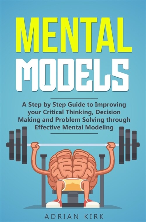 Mental Models: A Step by Step Guide to Improving your Critical Thinking, Decision Making and Problem Solving through Effective Mental (Paperback)