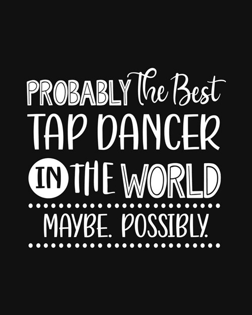 Probably the Best Tap Dancer In the World. Maybe. Possibly.: Tap Dancing Gift for People Who Love to Tap Dance - Funny Saying with Black and White Cov (Paperback)