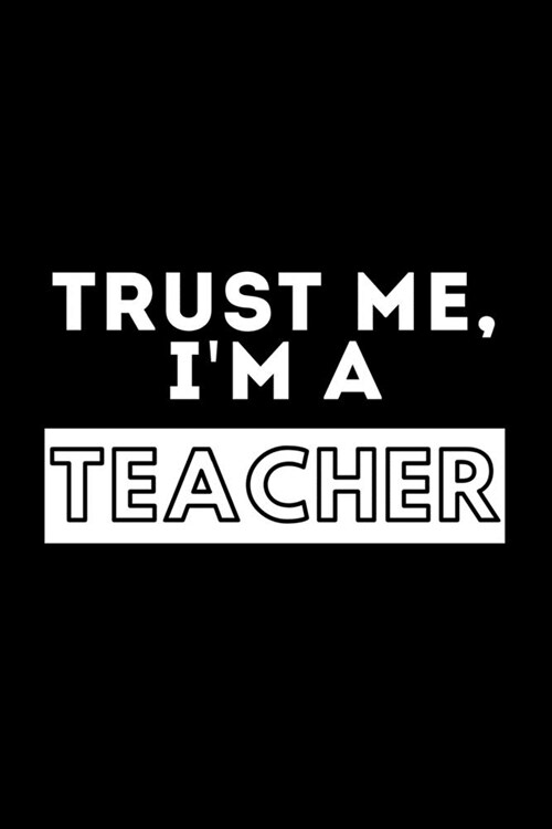 Trust Me, Im A Teacher: Funny Motivational Journal Gift For Him / Her - Softback Writing Book Notebook (6 x 9) 120 Lined Pages (Paperback)