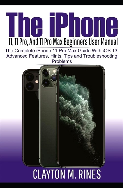 The iPhone 11, 11 Pro and 11 Pro Max Beginners User Manual: The Complete iPhone 11 Pro Max Guide with iOS 13, Advanced features, Hints and Tips and Tr (Paperback)