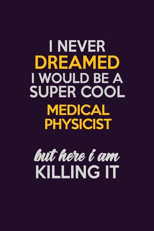 I Never Dreamed I Would Be A Super cool Medical Physicist But Here I Am Killing It: Career journal, notebook and writing journal for encouraging men, (Paperback)