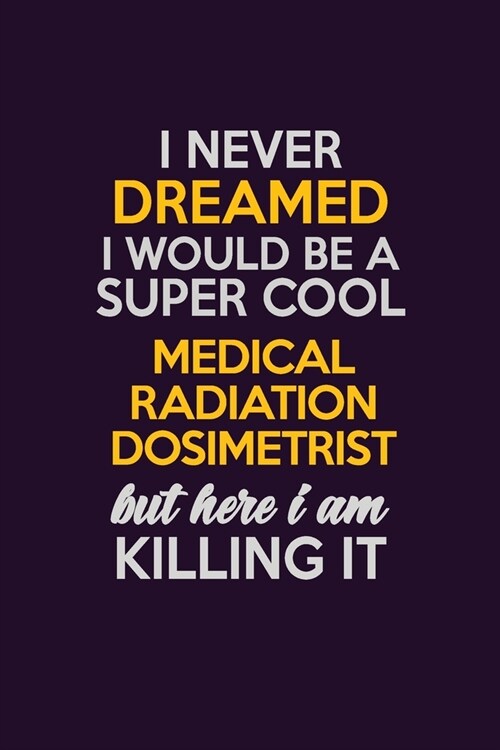 I Never Dreamed I Would Be A Super cool Medical Radiation Dosimetrist But Here I Am Killing It: Career journal, notebook and writing journal for encou (Paperback)