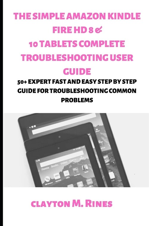 The Simple Amazon Kindle Fire HD 8 & 10 Tablets Complete Troubleshooting User Guide: 50+ Expert Fast and Easy Step by Step Guide for Troubleshooting C (Paperback)