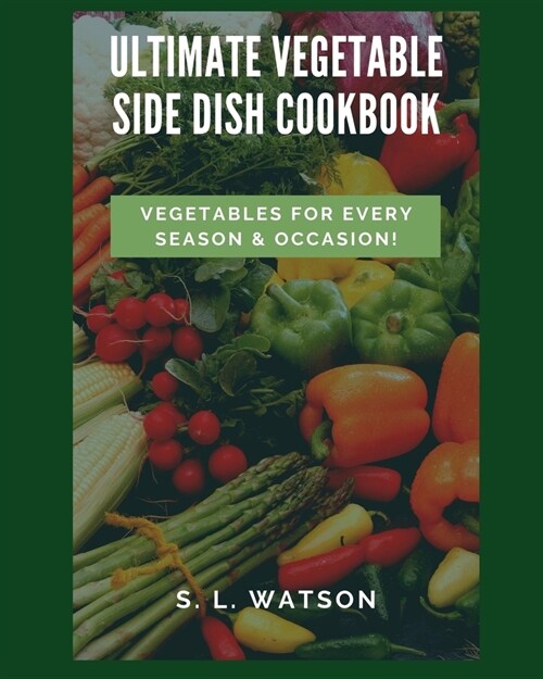 Ultimate Vegetable Side Dish Cookbook: Vegetables For Every Season & Occasion! (Paperback)
