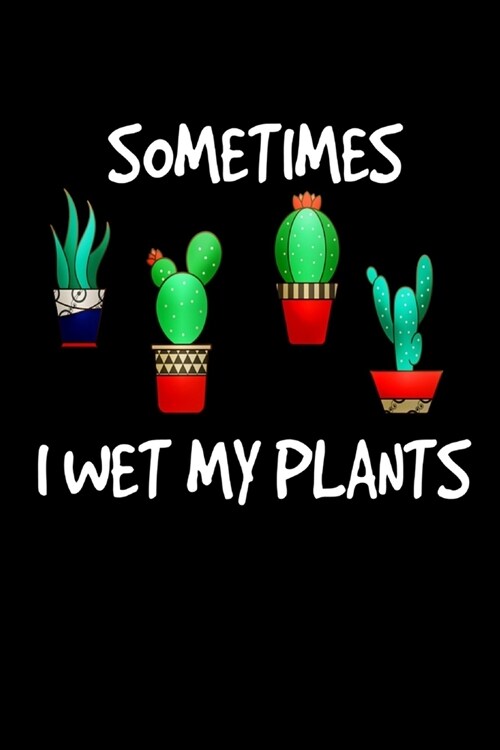 Sometimes I Wet My Plants: Funny Cactus Cacti Succulent House plant gardeners gift Book Notepad Notebook Composition and Journal Gratitude Dot Di (Paperback)