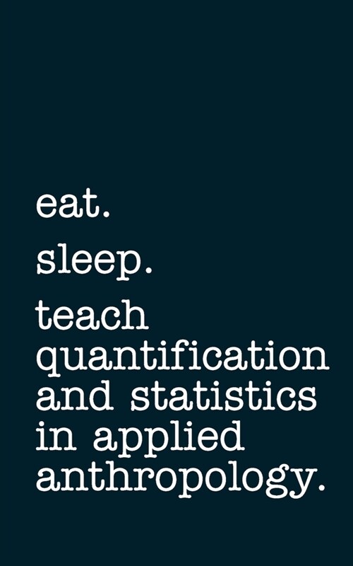 eat. sleep. teach quantification and statistics in applied anthropology. - Lined Notebook: Writing Journal (Paperback)