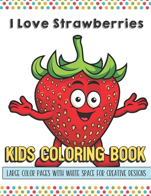 I Love Strawberries Kids Coloring Book Large Color Pages With White Space For Creative Designs: Let Your Imagination and Creativity Run Wild with this (Paperback)