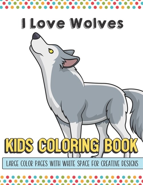 I Love Wolves Kids Coloring Book Large Color Pages With White Space For Creative Designs: Let Your Imagination and Creativity Run Wild with this Fun A (Paperback)
