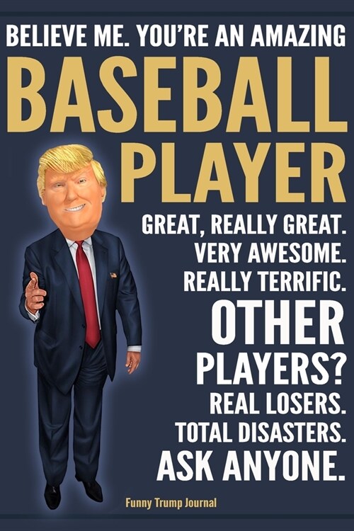 Funny Trump Journal - Believe Me. Youre An Amazing Baseball Player Great, Really Great. Very Awesome. Really Terrific. Other Players? Total Disasters (Paperback)