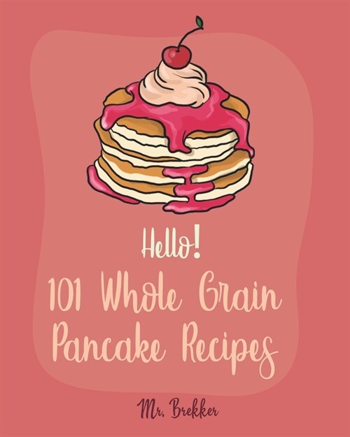 Hello! 101 Whole Grain Pancake Recipes: Best Whole Grain Pancake Cookbook Ever For Beginners [Kids Pancake Cookbook, Overnight Oatmeal Cookbook, Simpl (Paperback)