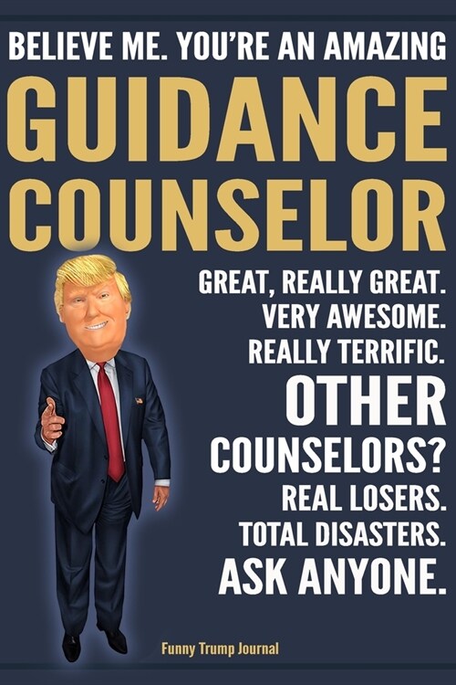 Funny Trump Journal - Believe Me. Youre An Amazing Guidance Counselor Great, Really Great. Very Awesome. Really Terrific. Other Counselors? Total Dis (Paperback)