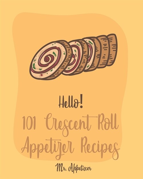 Hello! 101 Crescent Roll Appetizer Recipes: Best Crescent Roll-Up Cookbook Ever For Beginners [Simple Appetizer Cookbook, Homemade Snacks Cookbook, Ri (Paperback)