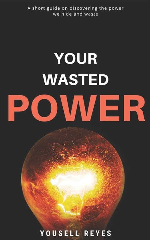 Your Wasted Power: A short guide on discovering the power we hide and waste (Paperback)