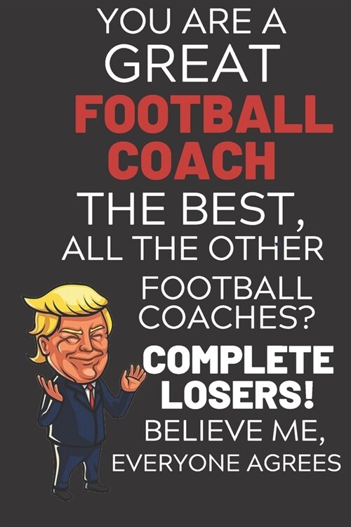You Are A Great Football Coach The Best Believe Me: Funny Donald Trump Football Coach Republican Voter Election Gag Gift Notebook Journal Diary Pro Tr (Paperback)
