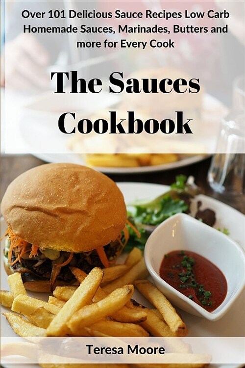 The Sauces Cookbook: Over 101 Delicious Sauce Recipes Low Carb Homemade Sauces, Marinades, Butters and More for Every Cook (Paperback)