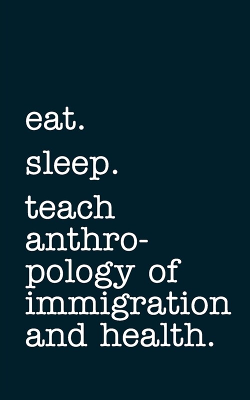 eat. sleep. teach anthropology of immigration and health. - Lined Notebook: Writing Journal (Paperback)