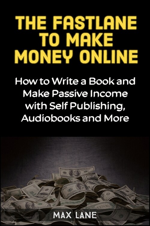 The Fastlane to Making Money Online: How to Write a Book and Make Passive Income with Self Publishing, Audiobooks and More (Paperback)