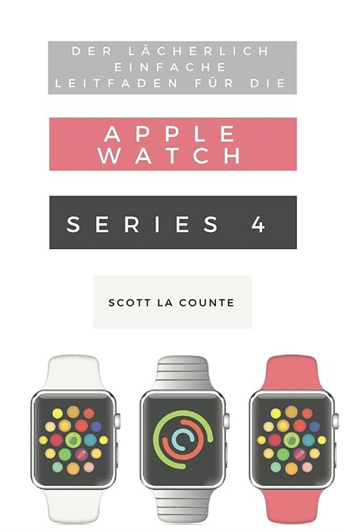 Der L?herlich Einfache Leitfaden F? Die Apple Watch Series 4: Eine Praktische Anleitung F? Den Ein-stieg In Die N?hste Generation Von Apple Watch (Paperback)
