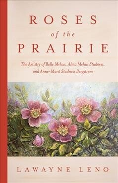 Roses of the Prairie: The Artistry of Belle Mehus, Alma Mehus Studness, and Anne-Marit Studness Bergstrom (Paperback)