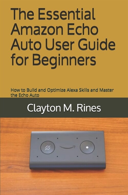 The Essential Amazon Echo Auto User Guide for Beginners: How to Build and Optimize Alexa Skills and Master the Echo Auto (Paperback)