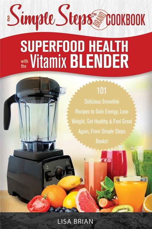 Superfood Health with the Vitamix Blender: A Simple Steps Brand Cookbook: 101 Delicious Smoothie Recipes to Gain Energy, Lose Weight, Get Healthy & Fe (Paperback)