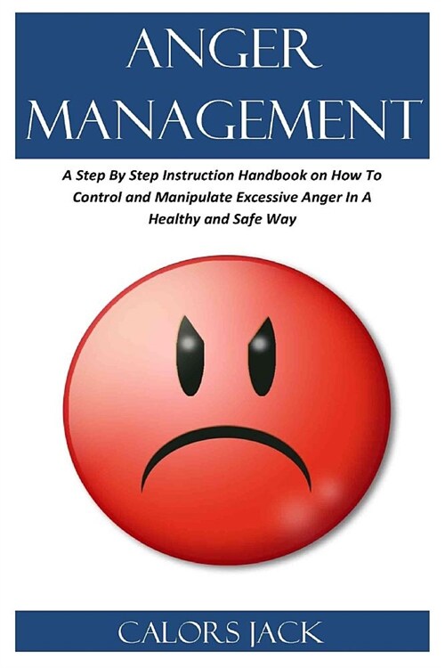 Anger Management: A Step by Step Instruction Handbook on How to Control and Manipulate Excessive Anger in a Healthy and Safe Way (Paperback)
