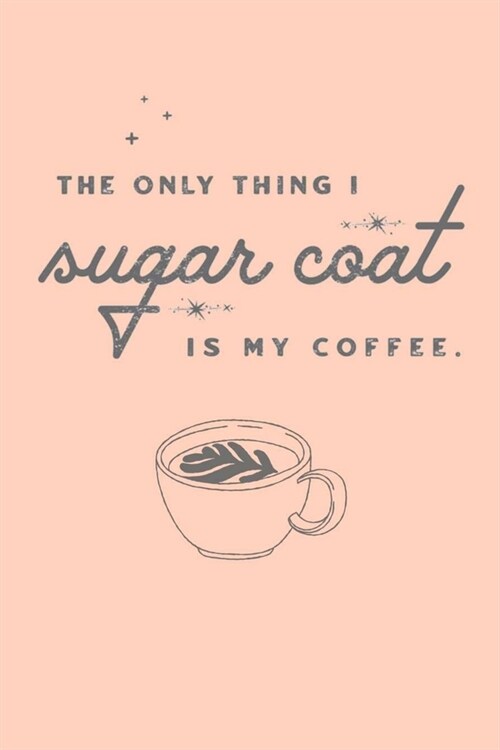 THE ONLY THING I sugar coat IS MY COFFEE: Lined Notebook, 110 Pages -Funny Java Quote on a Peach Matte Soft Cover, 6X9 Journal for women girls kids bo (Paperback)