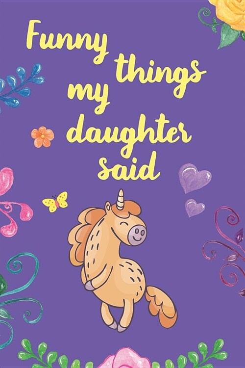 Funny Things My Daughter Said: Parents Journal: Record Their Most Quotable Moments: Purple Floral Unicorn Design (Paperback)