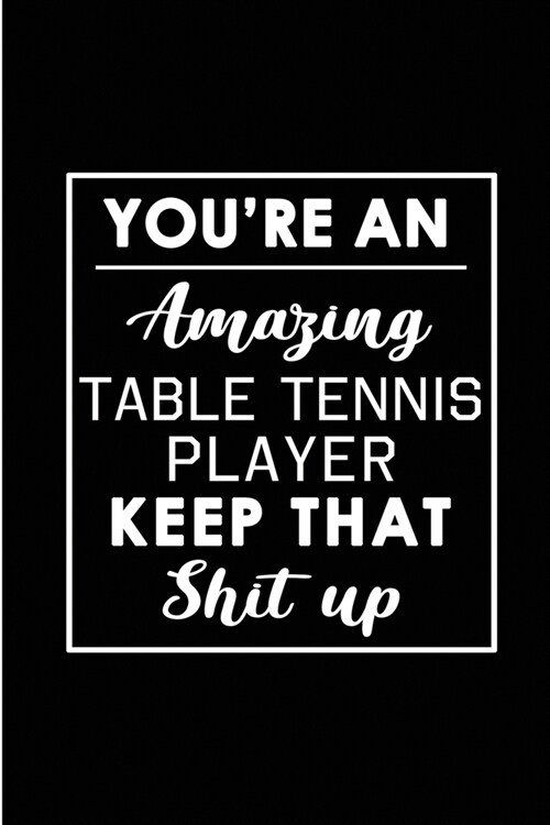 Youre An Amazing Table Tennis Player. Keep That Shit Up.: Blank Lined Funny Table Tennis Player Journal Notebook Diary - Perfect Gag Birthday, Apprec (Paperback)