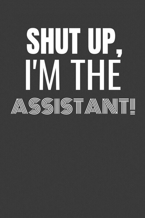 Shut Up Im the Assistant: SHUT UP IM THE ASSISTANT Funny gag fit for the ASSISTANT journal/notebook/diary Lined notebook to write in (Paperback)