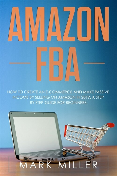 Amazon FBA: How to Create an E-Commerce and Make Passive Income by Selling on Amazon in 2019. A Step by Step Guide for Beginners. (Paperback)