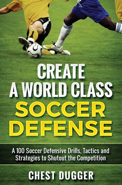 Create a World Class Soccer Defense: A 100 Soccer Drills, Tactics and Techniques to Shutout the Competition (Hardcover)