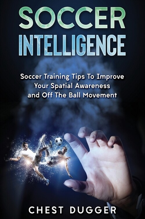 Soccer Intelligence: Soccer Training Tips To Improve Your Spatial Awareness and Intelligence In Soccer (Hardcover)