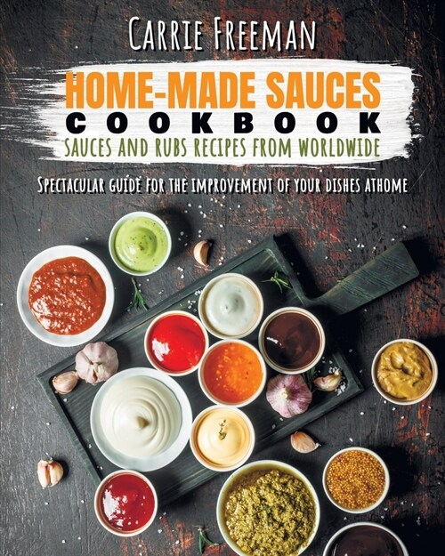 Home-made sauces cookbook: sauces and rubs recipes from Worldwide: Spectacular guide for the improvement of your dishes at home. (Paperback)