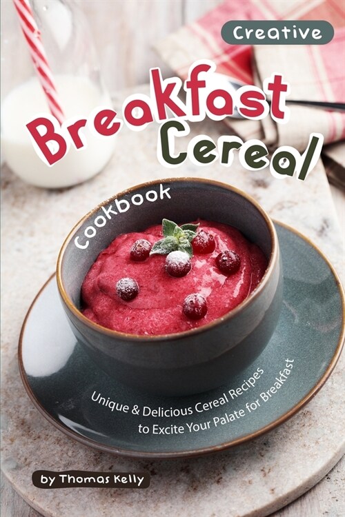 Creative Breakfast Cereal Cookbook: Unique & Delicious Cereal Recipes to Excite Your Palate for Breakfast (Paperback)