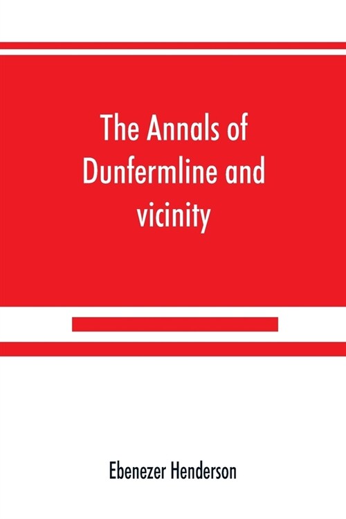 The annals of Dunfermline and vicinity, from the earliest authentic period to the present time, A.D. 1069-1878; interspersed with explanatory notes, m (Paperback)