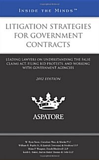 Litigation Strategies for Government Contracts: Leading Lawyers on Understanding the False Claims ACT, Filing Bid Protests, and Working with Governmen (Paperback, 2012)