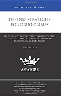 Defense Strategies for Drug Crimes: Leading Lawyers on Interpreting Todays Drug Cases, Developing a Thorough Defense, and Protecting a Clients Right (Paperback, 2013)