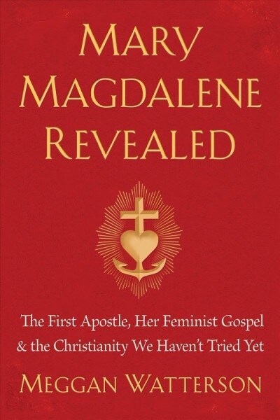 Mary Magdalene Revealed: The First Apostle, Her Feminist Gospel & the Christianity We Havent Tried Yet (Paperback)