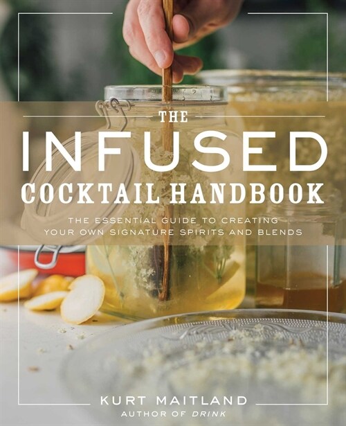 The Infused Cocktail Handbook: The Essential Guide to Creating Your Own Signature Spirits, Blends, and Infusions (Hardcover)